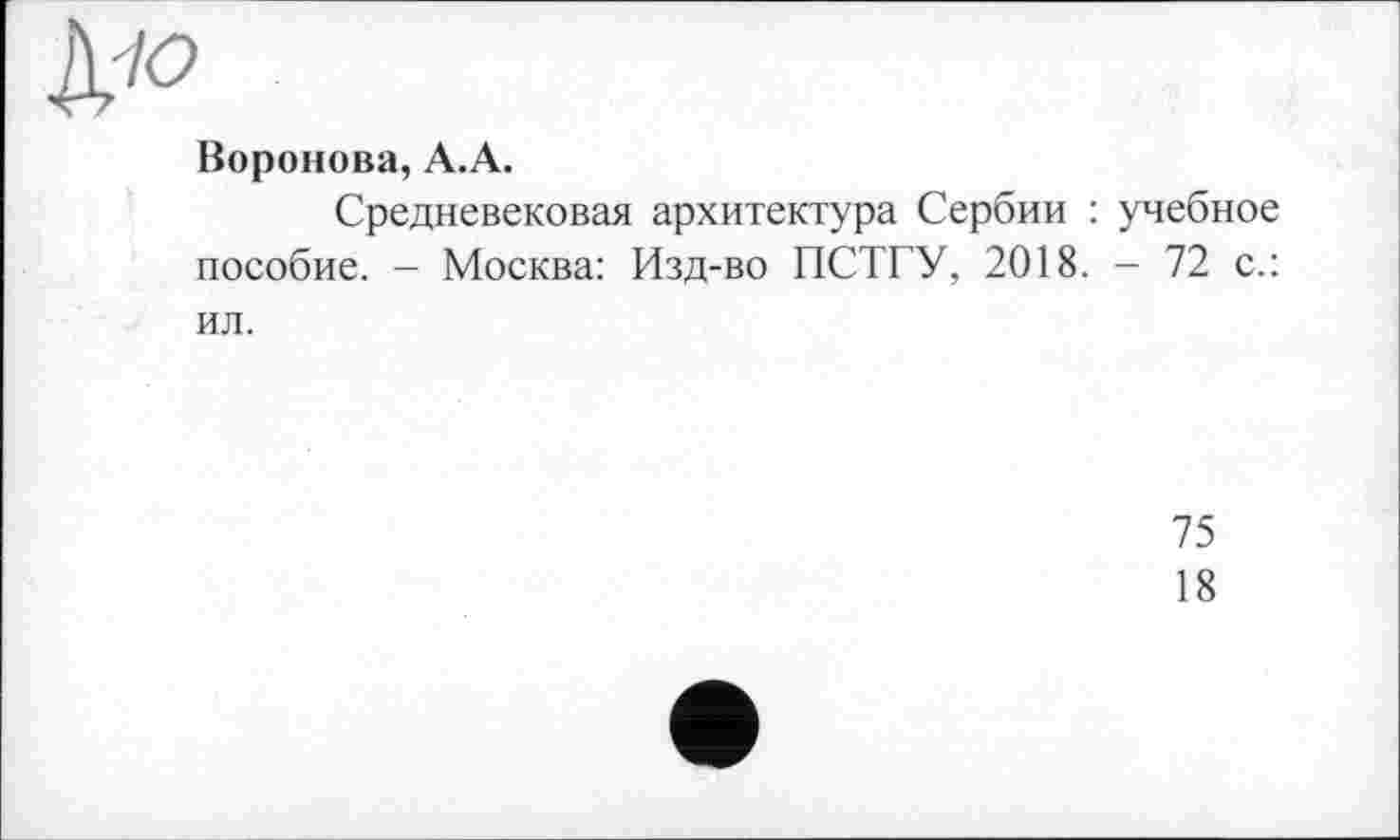 ﻿№
Воронова, А.А.
Средневековая архитектура Сербии : учебное пособие. - Москва: Изд-во ПСТГУ, 2018. - 72 с.: ил.
75
18